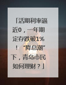 活期利率逼近0，一年期定存跌破1%！“降息潮”下，青岛市民如何理财？