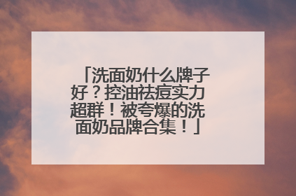 洗面奶什么牌子好？控油祛痘实力超群！被夸爆的洗面奶品牌合集！