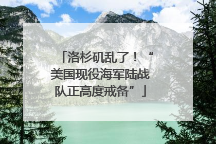 洛杉矶乱了！“美国现役海军陆战队正高度戒备”