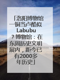 洛阳博物馆一铜当卢酷似Labubu？博物馆：在东周历史文明展内，距今已有2000多年历史