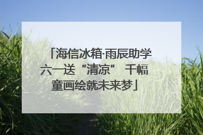 海信冰箱·雨辰助学六一送“清凉” 千幅童画绘就未来梦