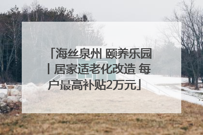 海丝泉州 颐养乐园丨居家适老化改造 每户最高补贴2万元