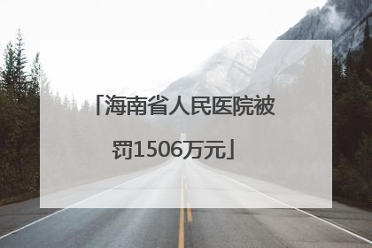 海南省人民医院被罚1506万元