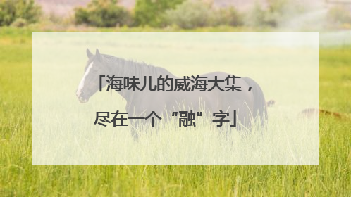 海味儿的威海大集，尽在一个“融”字