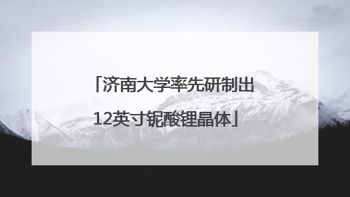 济南大学率先研制出12英寸铌酸锂晶体