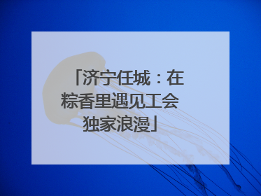 济宁任城：在粽香里遇见工会独家浪漫
