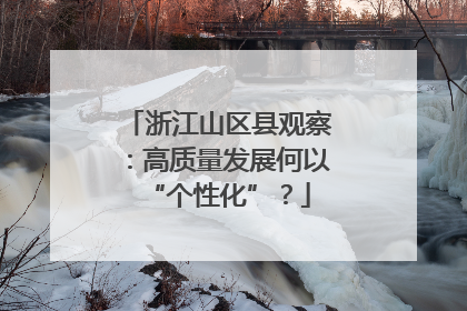 浙江山区县观察：高质量发展何以“个性化”？