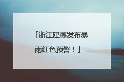 浙江建德发布暴雨红色预警！