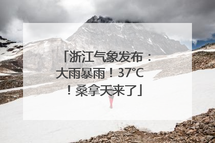 浙江气象发布：大雨暴雨！37℃！桑拿天来了