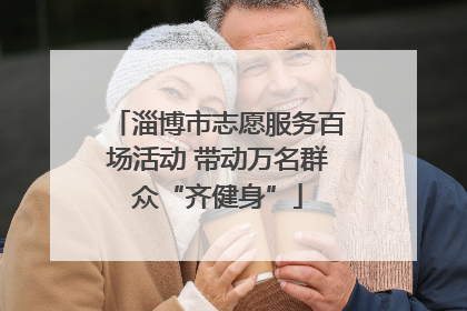 淄博市志愿服务百场活动 带动万名群众“齐健身”