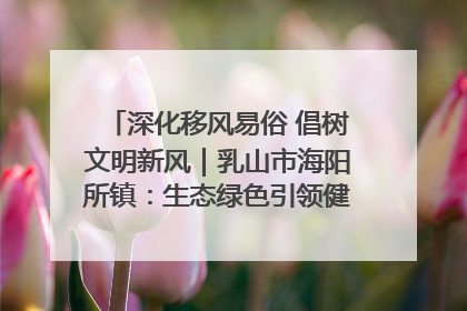 深化移风易俗 倡树文明新风｜乳山市海阳所镇：生态绿色引领健康生活新时尚