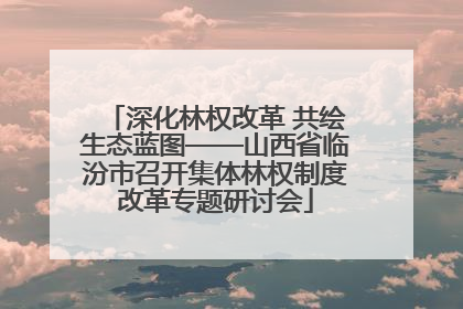 深化林权改革 共绘生态蓝图——山西省临汾市召开集体林权制度改革专题研讨会