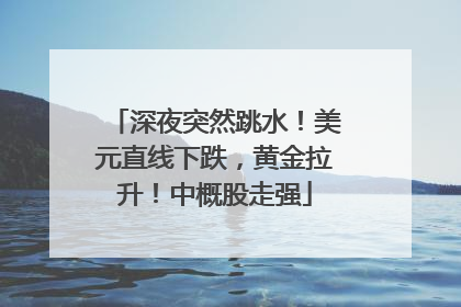 深夜突然跳水！美元直线下跌，黄金拉升！中概股走强