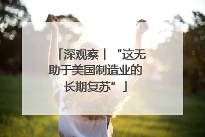 深观察丨“这无助于美国制造业的长期复苏”