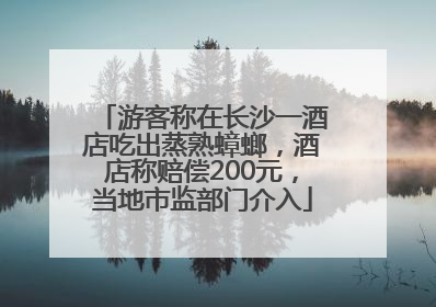 游客称在长沙一酒店吃出蒸熟蟑螂，酒店称赔偿200元，当地市监部门介入
