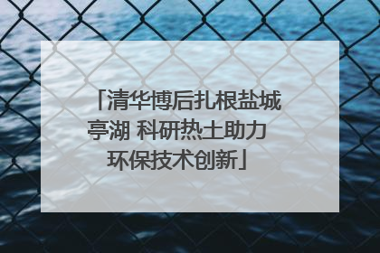 清华博后扎根盐城亭湖 科研热土助力环保技术创新