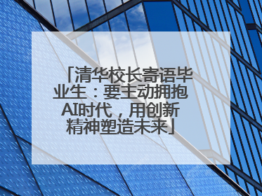 清华校长寄语毕业生：要主动拥抱AI时代，用创新精神塑造未来