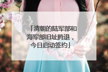 清朝的陆军部和海军部旧址腾退，今日启动签约