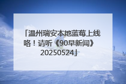 温州瑞安本地蓝莓上线咯！请听《90早新闻》20250524
