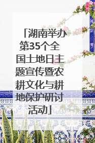 湖南举办第35个全国土地日主题宣传暨农耕文化与耕地保护研讨活动