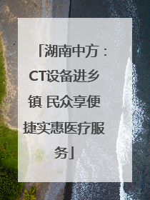 湖南中方：CT设备进乡镇 民众享便捷实惠医疗服务