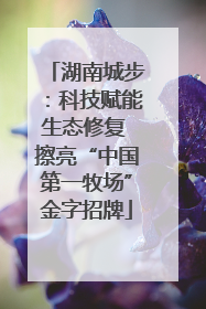 湖南城步：科技赋能生态修复 擦亮“中国第一牧场”金字招牌