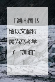 湖南图书馆以文献特展为高考学子“加油”