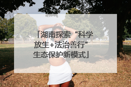 湖南探索“科学放生+法治善行”生态保护新模式