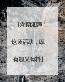 湖南湘潭：这场活动，既有趣又有料