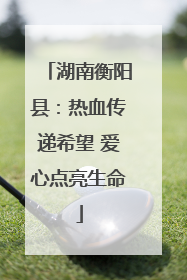 湖南衡阳县：热血传递希望 爱心点亮生命