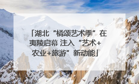 湖北“橘颂艺术季”在夷陵启幕 注入“艺术+农业+旅游”新动能