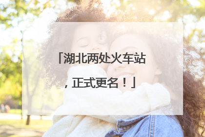 湖北两处火车站，正式更名！