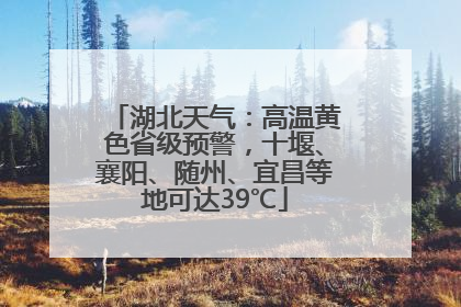 湖北天气：高温黄色省级预警，十堰、襄阳、随州、宜昌等地可达39℃