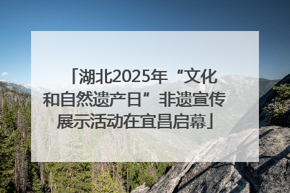 湖北2025年“文化和自然遗产日”非遗宣传展示活动在宜昌启幕