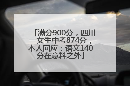 满分900分，四川一女生中考874分，本人回应：语文140分在意料之外