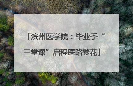 滨州医学院：毕业季“三堂课”启程医路繁花