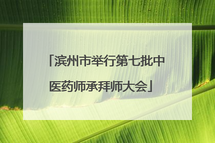 滨州市举行第七批中医药师承拜师大会