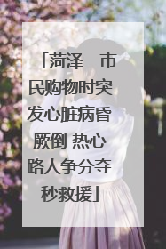 菏泽一市民购物时突发心脏病昏厥倒 热心路人争分夺秒救援