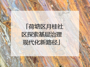 荷塘区月桂社区探索基层治理现代化新路径