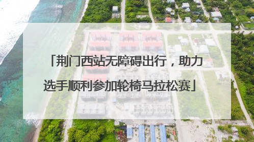 荆门西站无障碍出行，助力选手顺利参加轮椅马拉松赛