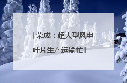荣成：超大型风电叶片生产运输忙