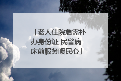 老人住院急需补办身份证 民警病床前服务暖民心