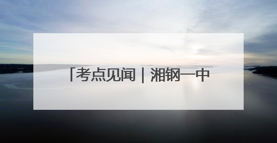 考点见闻｜湘钢一中平安高考，考生吃上“一鸣惊人”菜系