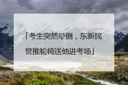 考生突然晕倒，东新民警推轮椅送他进考场