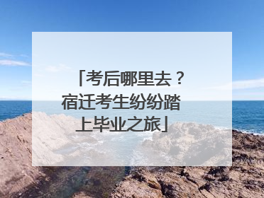 考后哪里去？宿迁考生纷纷踏上毕业之旅