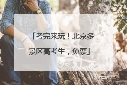 考完来玩！北京多景区高考生，免票