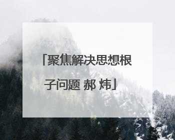 聚焦解决思想根子问题 郝 炜