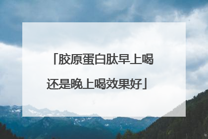 胶原蛋白肽早上喝还是晚上喝效果好