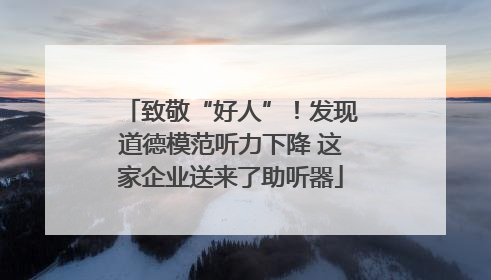 致敬“好人”！发现道德模范听力下降 这家企业送来了助听器