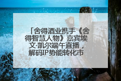 舍得酒业携手《舍得智慧人物》嘉宾埃文·凯尔端午直播，解码IP势能转化市场销量的有效路径